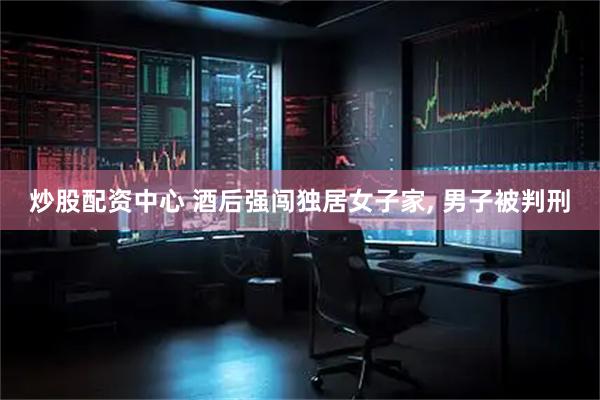 炒股配资中心 酒后强闯独居女子家, 男子被判刑