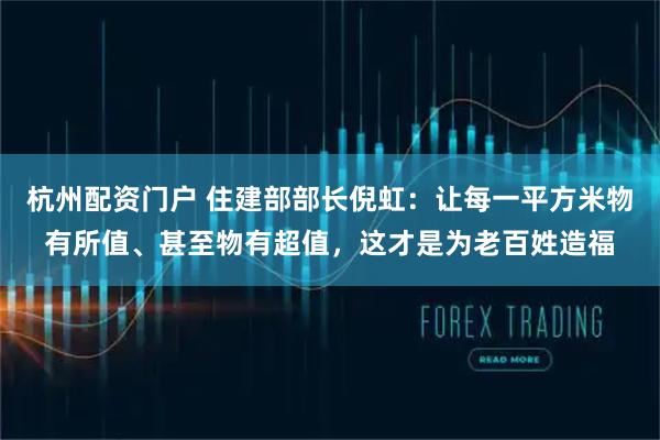杭州配资门户 住建部部长倪虹：让每一平方米物有所值、甚至物有超值，这才是为老百姓造福