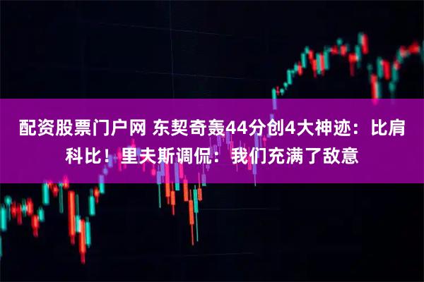 配资股票门户网 东契奇轰44分创4大神迹：比肩科比！里夫斯调侃：我们充满了敌意