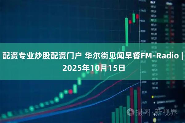 配资专业炒股配资门户 华尔街见闻早餐FM-Radio | 2025年10月15日