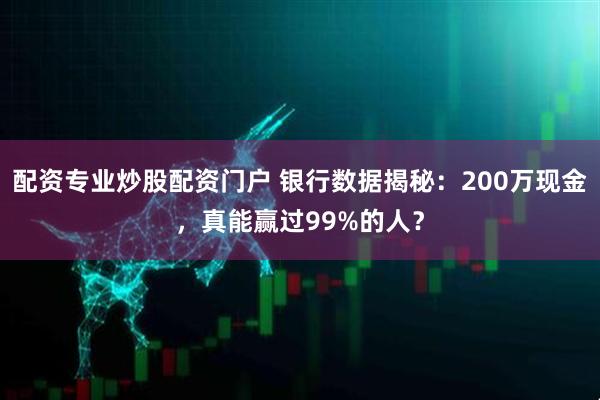 配资专业炒股配资门户 银行数据揭秘：200万现金，真能赢过99%的人？
