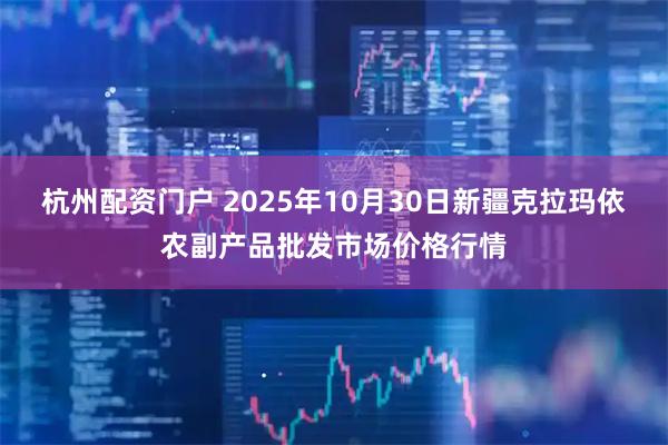 杭州配资门户 2025年10月30日新疆克拉玛依农副产品批发市场价格行情