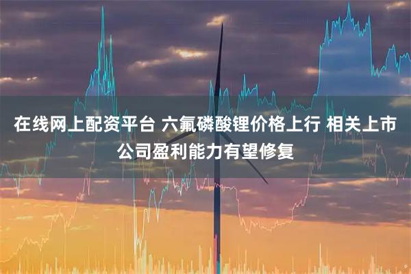 在线网上配资平台 六氟磷酸锂价格上行 相关上市公司盈利能力有望修复