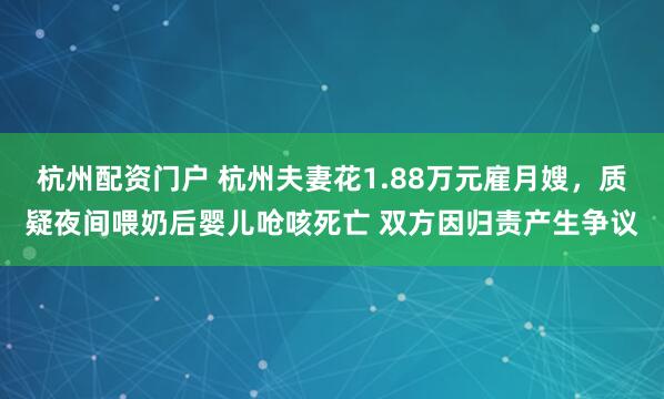 杭州配资门户 杭州夫妻花1.88万元雇月嫂，质疑夜间喂奶后婴儿呛咳死亡 双方因归责产生争议