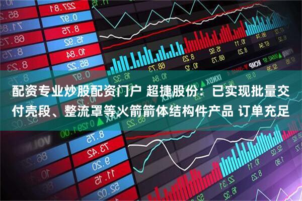 配资专业炒股配资门户 超捷股份：已实现批量交付壳段、整流罩等火箭箭体结构件产品 订单充足