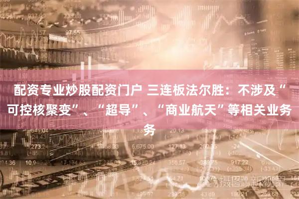 配资专业炒股配资门户 三连板法尔胜：不涉及“可控核聚变”、“超导”、“商业航天”等相关业务