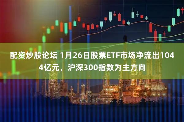 配资炒股论坛 1月26日股票ETF市场净流出1044亿元，沪深300指数为主方向