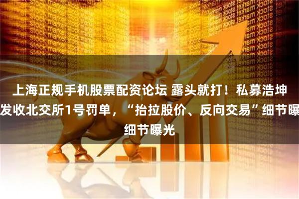 上海正规手机股票配资论坛 露头就打！私募浩坤昇发收北交所1号罚单，“抬拉股价、反向交易”细节曝光