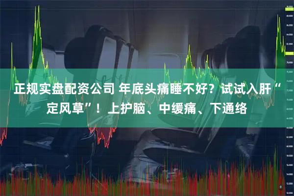 正规实盘配资公司 年底头痛睡不好？试试入肝“定风草”！上护脑、中缓痛、下通络