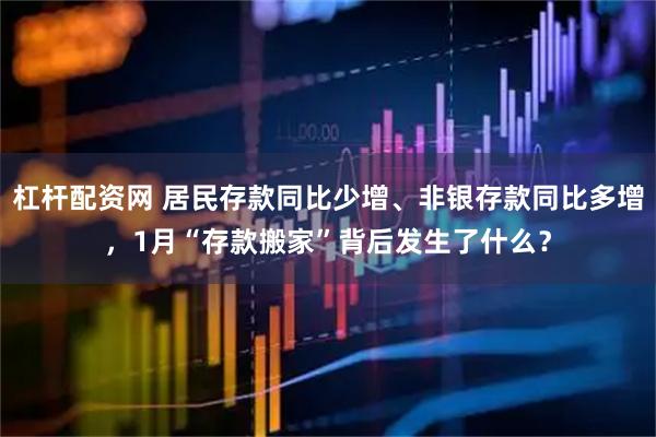 杠杆配资网 居民存款同比少增、非银存款同比多增，1月“存款搬家”背后发生了什么？