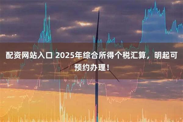 配资网站入口 2025年综合所得个税汇算，明起可预约办理！